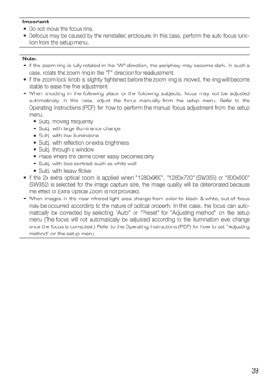 Page 3939
Important: 
  •  Do not move the focus ring.
  •  Defocus may be caused by the reinstalled enclosure. In this case, perform the auto focus func- tion from the setup menu. 
Note:
  •  If the zoom ring is fully rotated in the "W" direction, the periphery may become dark. In such a  case, rotate the zoom ring in the "T" direction for readjustment. 
  •  If the zoom lock knob is slightly tightened before the zoom ring is moved, the ring will become  stable to ease the fine adjustment. 
  •...