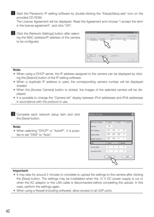 Page 4242
z  Start the Panasonic IP setting software by double-clicking the "EasyIpSetup.exe" icon on the 
provided CD-ROM.
    The License Agreement will be displayed. Read the Agreement and choose "I accept the term  in the license agreement", and click "OK".
x  Click the [Network Settings] button after select-
ing the MAC address/IP address of the camera 
to be configured. 
Note:
  •  When using a DHCP server, the IP address assigned to the camera can be displayed by click- ing the...