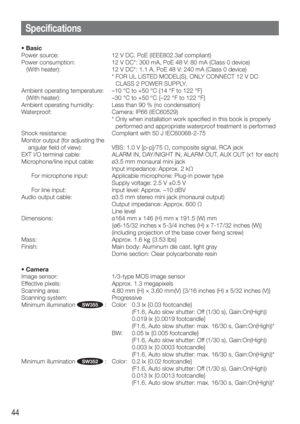 Page 4444
• Basic
Power source:  12 V DC, PoE (IEEE802.3af compliant)
Power consumption:  12 V DC*: 300 mA, PoE 48 V: 80 mA (Class 0 device)
(With heater): 12 V DC*: 1.1 A, PoE 48 V: 240 mA (Class 0 device)
   *  FOR UL LISTED MODEL(S), ONLY CONNECT 12 V DC 
CLASS 2 POWER SUPPLY.
Ambient operating temperature:  –10 °C to +50 °C {14 °F to 122 °F}
   (With heater):  –30 °C to +50 °C {–22 °F to 122 °F}
Ambient operating humidity:  Less than 90 % (no condensation)
Waterproof:  Camera: IP66 (IEC60529)
   *  Only...