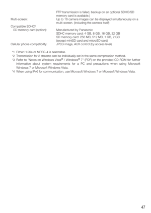 Page 4747
FTP transmission is failed, backup on an optional SDHC/SD 
memory card is available.)
Multi-screen:  Up to 16 camera images can be displayed simultaneously on a  multi-screen. (Including the camera itself)
Compatible SDHC/
   SD memory card (option):  Manufactured by Panasonic
    SDHC memory card: 4 GB, 8 GB, 16 GB, 32 GB
    SD memory card: 256 MB, 512 MB, 1 GB, 2 GB
    (except miniSD card and microSD card)
Cellular phone compatibility:  JPEG image, AUX control (by access level)
  *1  Either H.264...