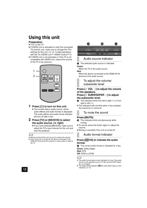 Page 1212
Using this unit
Preparation≥Turn on the TV.
≥ If VIERA Link is activated on both the connected 
TV and this unit, make sure to change the TV’s 
settings for this unit. ( >14, “Linked operations 
with the TV (VIERA Link
TM “HDAVI ControlTM”)”)
≥ If VIERA Link is not activated or if the TV is not 
compatible with VIERA Link, reduce the volume 
of the TV to its minimum.
1Press [ Í] to turn on this unit.
≥The current status (audio source, active 
audio effects and audio format) is displayed. 
The audio...