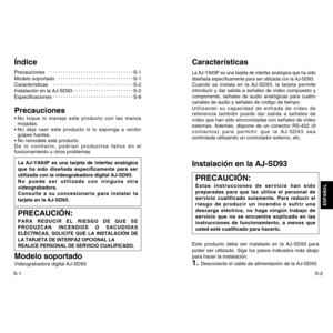 Page 18S-2
ESPAÑOL
S-1ÍndicePrecaucionesS-1
Modelo soportadoS-1
CaracterísticasS-2
Instalación en la AJ-SD93S-2
EspecificacionesS-8Precauciones•No toque ni maneje este producto con las manos
mojadas.
•No deje caer este producto ni lo exponga a recibir
golpes fuertes.
•No remodele este producto.
De lo contrario, podrían producirse fallos en el
funcionamiento u otros problemas.Modelo soportado Videograbadora digital AJ-SD93 La AJ-YA93P es una tarjeta de interfaz analógica
que ha sido diseñada específicamente para...