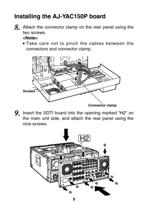 Page 99
Installing the AJ-YAC150P board
9.Insert the SDTI board into the opening marked “H2” on
the main unit side, and attach the rear panel using the
nine screws.
8.Attach the connector clamp on the rear panel using the
two screws.

TTake care not to pinch the cables between the
connectors and connector clamp.
H2
Connector clamp
Screws 