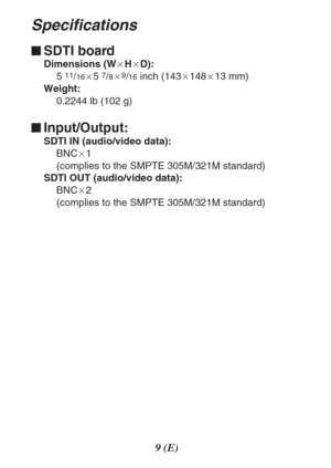 Page 99(E)
Specifications
$SDTI board
Dimensions (WaHaD):
5 11/16a5 7/8a9/16inch (143a148a13 mm)
Weight:
0.2244 lb (102 g)
$Input/Output:
SDTI IN (audio/video data):
BNCa1 
(complies to the SMPTE 305M/321M standard)
SDTI OUT (audio/video data):
BNCa2 
(complies to the SMPTE 305M/321M standard) 