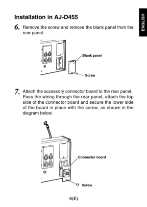 Page 76(E)
ENGLISH
Screw Connector boardScrew Blank panel
Installation in AJ-D455
6.Remove the screw and remove the blank panel from the
rear panel.
7.Attach the accessory connector board to the rear panel.
Pass the wiring through the rear panel, attach the top
side of the connector board and secure the lower side
of the board in place with the screw, as shown in the
diagram below. 