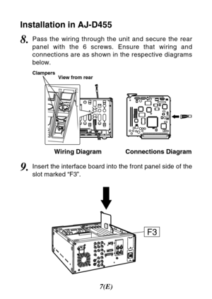 Page 87(E)
9.Insert the interface board into the front panel side of the
slot marked “F3”.
Installation in AJ-D455
F3
Clampers
View from rear
8.Pass the wiring through the unit and secure the rear
panel with the 6 screws. Ensure that wiring and
connections are as shown in the respective diagrams
below.
Connections Diagram Wiring Diagram 