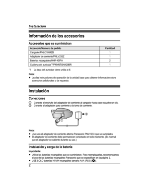Page 2Información de los accesoriosAccesorios que se suministranAccesorio/Número de pedidoCantidadCargador/PNLC1054ZB1Adaptador de corriente/PNLV233Z1Baterías recargables/HHR-4DPA2Cubierta del auricular*1/PNYNTGHA20BR1*1La tapa del auricular viene unida a él.Nota:RLea las instrucciones de operación de la unidad base para obtener información sobreaccesorios adicionales o de repuesto.InstalaciónConexionesConecte el enchufe del adaptador de corriente al cargador hasta que escuche un clic.Conecte el adaptador para...