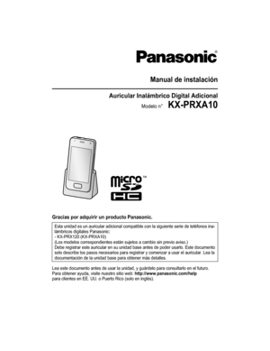 Page 1Manual de instalación
Auricular Inalámbrico Digital AdicionalModelo n°    KX-PRXA10
Gracias por adquirir un producto Panasonic.Esta unidad es un auricular adicional compatible con la siguiente serie de teléfonos ina-
lámbricos digitales Panasonic:
- KX-PRX120 (KX-PRXA10)
(Los modelos correspondientes están sujetos a cambio sin previo aviso.)
Debe registrar este auricular en su unidad base antes de poder usarlo. Este documento
solo describe los pasos necesarios para registrar y comenzar a usar el...
