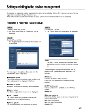Page 2323
Settings relating to the device management
Devices can be registered, and the registered information can be edited or deleted. The maximum number of device
registration varies depending on the device type.
Refer to the System specifications section (page 4) for number of the devices that can be registered.
Register a recorder [Basic setup]
Step 1
Click the [Device mng.] button.
→The Basic setup page of Device mng. will be
displayed.
Step 2
Click the [Recorder] tab.
→The Registered device window of...