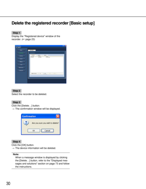 Page 3030
Delete the registered recorder [Basic setup]
Step 1
Display the Registered device window of the
recorder. (page 23)
Step 2
Select the recorder to be deleted.
Step 3
Click the [Delete…] button.
→The confirmation window will be displayed.
Step 4
Click the [OK] button.
→The device information will be deleted.
Note:
When a message window is displayed by clicking
the [Delete…] button, refer to the Displayed mes-
sages and solutions section on page 73 and follow
the instructions. 