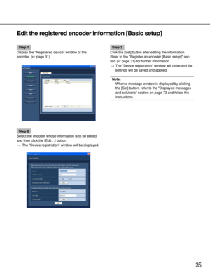 Page 3535
Step 1
Display the Registered device window of the
encoder. (page 31)
Step 2
Select the encoder whose information is to be edited,
and then click the [Edit…] button.
→The Device registration window will be displayed.
Step 3
Click the [Set] button after editing the information.
Refer to the Register an encoder [Basic setup] sec-
tion (page 31) for further information.
→The Device registration window will close and the
settings will be saved and applied.
Note:
When a message window is displayed by...