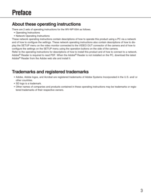 Page 33
Preface
About these operating instructions
There are 2 sets of operating instructions for the WV-NP1004 as follows.\
•Operating Instructions
• Network Operating Instructions
These network operating instructions contain descriptions of how to oper\
ate this product using a PC via a network
and of how to configure the settings. These network operating instructio\
ns also contain descriptions of how to dis-
play the SETUP menu on the video monitor connected to the VIDEO OUT conn\
ector of the camera and...