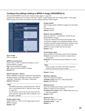 Page 2525
Configure the settings relating to MPEG-4 image [JPEG/MPEG-4]
Click the [JPEG/MPEG-4] tab on the Camera setup page. (☞page 23)
Configure the settings such as Max bit rate (per 1 client), Image c\
apture size and Image quality on this page.
Refer to page 23 for further information about the settings relating to \
JPEG images.
[Scan mode]
Refor to page 23.
[MPEG-4 transmission]
Select ON or OFF to determine whether or not to
transmit MPEG-4 images.
ON:Transmits MPEG-4 images.
OFF:Does not transmit...