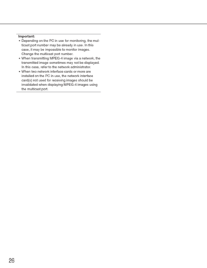 Page 2626
Important:
•Depending on the PC in use for monitoring, the mul-
ticast port number may be already in use. In this
case, it may be impossible to monitor images.
Change the multicast port number.
•W hen transmitting MPEG-4 image via a network, the
transmitted image sometimes may not be displayed.
In this case, refer to the network administrator.
•W hen two network interface cards or more are
installed on the PC in use, the network interface
card(s) not used for receiving images should be
invalidated...