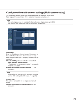 Page 2929
Configures the multi-screen settings [Multi-screen setup]
The cameras to be used for the multi-screen display can be registered on\
 this page. 
Refer to page 9 for descriptions of how to display images on a multi-scr\
een.
Note:
The following cameras are available for the multi-screen display (as of\
 April 2006).
WV-NP1004, WV-NP244, WV-NP472, WV-NS324, WV-NW474S
[IP Address]
Enter the IP address or the host name of the camera to
be used for the multi-screen. 4 cameras can be regis-
tered as a group...