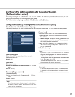 Page 3737
Configure the settings relating to the authentication
[Authentication setup]
The settings relating to the authentication such as users and PCs (IP a\
ddresses) restrictions for accessing the cam-
era can be configured on the Authentication setup page. 
The Authentication setup page has 2 tabs of the [User] tab and the [Ho\
st] tab.
Configure the settings relating to the user authentication [User]
Click the [User] tab on the Authentication setup page.
The settings relating to the user authentication...