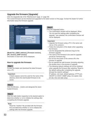 Page 5050
Upgrade the firmware [Upgrade]
Click the [Upgrade] tab of the Maintenance page. (☞page 49)
The current firmware can be checked and upgraded to the latest version o\
n this page. Contact the dealer for further
information about the firmware upgrade. 
[Model No.], [MAC address], [Firmware version],
[IPL version], [DSP version]
Information of each item will be displayed. 
How to upgrade the firmware
Step 1
Contact the dealer and download the latest firmware
onto a PC.
Important:
A blank (space) cannot be...