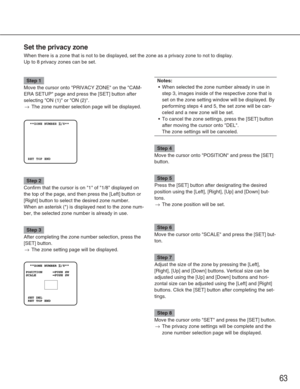 Page 6363
Set the privacy zone
When there is a zone that is not to be displayed, set the zone as a priv\
acy zone to not to display.
Up to 8 privacy zones can be set.
Step 1
Move the cursor onto PRIVACY ZONE on the CAM-
ERA SETUP page and press the [SET] button after
selecting ON (1) or ON (2).
→The zone number selection page will be displayed.
Step 2
Confirm that the cursor is on 1 of 1/8 displayed on
the top of the page, and then press the [Left] button or
[Right] button to select the desired zone number....