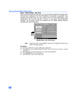 Page 3938
ROLLER GUIDE MENU OPERATIONS
Setup : Satellite Setup – Sat. Ports
After you have selected the Dish type, you can choose the satellite port configuration.
If Round dish is selected, then only the Satellite A configuration is available. If you
selected Oval shaped dish, you can choose from the three configurations: Auto
configuration, Sat. A and B, and Sat. A, B and C. If you select Auto configuration
operation, the navigation buttons are disabled until the Digital Satellite Receiver
completes the auto...