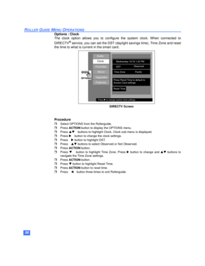 Page 5958
ROLLER GUIDE MENU OPERATIONS
Options : Clock
The clock option allows you to configure the system clock. When connected to
DIRECTV
® service, you can set the DST (daylight savings time), Time Zone and reset
the time to what is current in the smart card.
Procedure
rSelect OPTIONS from the Rollerguide. 
rPress ACTION button to display the OPTIONS menu.
rPress pqbuttons to highlight Clock. Clock sub-menu is displayed.
rPress ubutton to change the clock settings.
rPress u button to highlight DST. 
rPresspq...