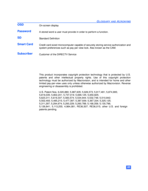 Page 6665
GLOSSARY AND ACRONYMS
OSDOn-screen display
PasswordA stored word a user must provide in order to perform a function.
SDStandard Definition
Smart CardCredit card sized microcomputer capable of securely storing service authorization and
system preferences such as pay per view lock. Also known as the CAM.
SubscriberCustomer of the DIRECTV Service
This product incorporates copyright protection technology that is protected by U.S.
patents and other intellectual property rights. Use of this copyright...