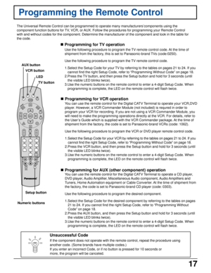 Page 1717
Programming the Remote Control
The Universal Remote Control can be programmed to operate many manufacturers’components using the
component function buttons for TV, VCR, or AUX. Follow the procedures for programming your Remote Control
with and without codes for the component. Determine the manufacturer of the component and look in the table for
the code.
Use the following procedure to program the TV remote control code. At the time of
shipment from the factory, this is set to Panasonic-brand TVs...