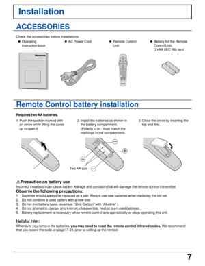Page 77
Installation
ACCESSORIES
Check the accessories before installations.
lOperating
Instruction booklAC Power CordlRemote Control
UnitlBattery for the Remote
Control Unit
(2×AA (IEC R6) size)
Remote Control battery installation
1. Push the section marked with
an arrow while lifting the cover
up to open it. Requires two AA batteries.
2. Install the batteries as shown in
the battery compartment.
(Polarity + or - must match the
markings in the compartment).3. Close the cover by inserting the
top end first....