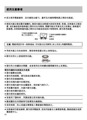 Page 2424
使用注意事項
■ 首次使用電飯鍋時，從內鍋取出飯勺、量杯及內鍋與電熱器之間的包裝紙。 
■  
確保內鍋正確放置於鍋體內。確保內鍋及加熱器外部保持清潔、乾燥。如果鍋未正確放
置，或在鍋表面和發熱盤之間存在任何異物，開關可能在烹煮完成之前彈出，發熱盤可
能損壞。如果發熱盤和鍋之間存在米飯或其他碎片等異物時，請勿使用裝置。
不得將內鍋擱置於加熱
器上方的壁架上。不得將內鍋擱置於鍋體的
邊緣上。
異物加熱器
■ 烹飪米飯之外的食物時，確保移除面蓋以防止食物溢出。
■ 請勿在明火上直接使用內鍋。
注 意：電 飯 煲 設 計 有 一 根 熱 熔 絲，可 在 發 生 任 何 異 常（如 上 所 述）時 關 閉 電 源 。
■ 請勿用力持續按住開關，或者使用任何物體按壓開關來防止其彈起。
■ 請勿撞擊或刮擦。
■ 請勿用清潔劑、硬毛刷或尼龍刷洗滌。 
■ 請勿用其碰撞硬物。
■ 請勿洗滌內鍋中的碟狀物。
■ 請勿洗滌內鍋中的金屬器具，例如飯勺與叉子。
■ 烹飪壽司飯時，內鍋中請勿加醋。
■ 請勿使用攪拌器洗米。 
■ 請勿使用金屬長柄杓。
■ 若使用了調味料，烹調後請立即洗滌內鍋。
■...