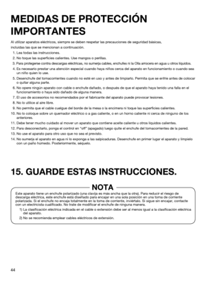 Page 4444
Al utilizar aparatos eléctricos, siempre se deben respetar las precau\
ciones de seguridad básicas,
incluidas las que se mencionan a continuación.
  1. Lea todas las instrucciones.
  2. No toque las superficies calientes. Use mangos o perillas.
  3.  Para protegerse contra descargas eléctricas, no sumerja cables, enchu\
fes ni la Olla arrocera en agua u otros líquidos.
  4.   Es necesario prestar una atención especial cuando haya niños cerca\
 del aparato en funcionamiento o cuando sea 
un niño quien...