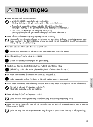 Page 4343
 Không sử dụng thiết bị ở các vị trí sau.
  Vị trí có thể bị bắn nước hoặc gần nguồn nhiệt.  
(Những vị trí này có thể gây ra điện giật, rò điện hoặc hỏa hoạn.)
  Trên bề mặt không bằng phẳng hoặc trên thảm không chịu nhiệt.  
(Những bề mặt này có thể gây ra chấn thương do bỏng hoặc hỏa hoạn.)
  Gần tường, đồ đạc hoặc ánh nắng mặt trời trực tiếp.  
(Những vị trí này có thể gây ra hiện tượng bạc màu hoặc biến dạng.)
Không để Phích cắm điện tiếp xúc với hơi nóng khi cắm phích. (Điều này có thể gây ra...