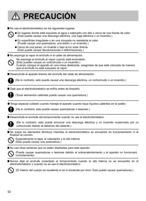 Page 5252
 No use el electrodoméstico en los siguientes lugares.
  En lugares donde esté expuesto al agua o salpicado con ella o cerca de una fuente de calor. 
(Esto puede causar una descarga eléctrica, una fuga eléctrica o un incendio.)
  En superficies irregulares o en una moqueta no resistente al calor .  
(Puede causar una quemadura, una lesión o un incendio.)
  Cerca de una pared, un mueble o bajo la luz solar directa. 
(Esto puede causar decoloraciones o deformaciones.)
 No exponga al vapor el enchufe ni...