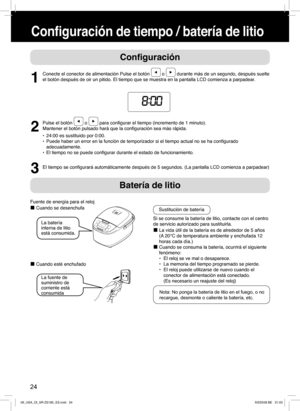 Page 24Conﬁ guración
Batería de litio
1
Conecte el conector de alimentación Pulse el botón  o  durante más de un segundo, después suelte 
el botón después de oir un pitido. El tiempo que se muestra en la pantalla LCD comienza a parpadear.
2
Pulse el botón  o  para conﬁ gurar el tiempo (incremento de 1 minuto).
Mantener el botón pulsado hará que la conﬁ guración sea más rápida.
•  24:00 es sustituido por 0:00.
•  Puede haber un error en la función de temporizador si el tiempo actual no se ha conﬁ gurado...