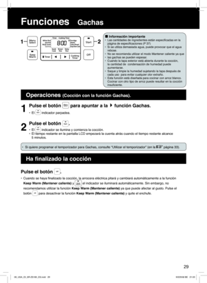 Page 291
Pulse el botón  para apuntar a lafunción Gachas.
• El  indicador parpadea.
2
Pulse el botón .
• El  indicador se ilumina y comienza la cocción.
•  El tiempo restante en la pantalla LCD empezará la cuenta atrás cuando el tiempo restante alcance
5 minutos.
Pulse el botón .
•  Cuando se haya ﬁ nalizado la cocción, la arrocera eléctrica pitará y cambiará automáticamente a la función 
Keep Warm (Mantener caliente) y 
 el indicador se iluminará automáticamente. Sin embargo, no 
recomendamos utilizar la...