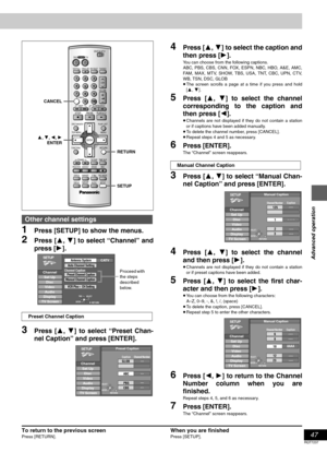 Page 4747
RQT7237
Advanced operation
1Press [SETUP] to show the menus.
2Press [3, 4] to select “Channel” and
press [1].
3Press [3, 4] to select “Preset Chan-
nel Caption” and press [ENTER].
4Press [3, 4] to select the caption and
then press [1].
You can choose from the following captions.
ABC, PBS, CBS, CNN, FOX, ESPN, NBC, HBO, A&E, AMC,
FAM, MAX, MTV, SHOW, TBS, USA, TNT, CBC, UPN, CTV,
WB, TSN, DSC, GLOB
≥The screen scrolls a page at a time if you press and hold
[3, 4].
5Press [3, 4] to select the channel...