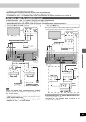 Page 4949
RQT7237
Advanced operation
≥The equipment connections described are examples.
≥Peripheral equipment and optional cables sold separately unless otherwise indicated.
≥Before connection, turn off all equipment and read the appropriate operating instructions.
≥The signal from the cable TV box or satellite receiver passes through this unit to the television even when this unit is turned off.
You need to subscribe to a cable TV or satellite TV service, to enjoy viewing their programming.
≥Consult your...