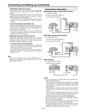 Page 13– 13 –
Connecting and Setting up (continued)
COMPONENT VIDEO OUT terminal
These terminals can be used for either interlace or progressive
output and provide a purer picture than the S-VIDEO OUT
terminal.
Connection using these terminals outputs the color difference
signals (P
B/PR) and luminance signal (Y) separately in order to
achieve high fidelity in reproducing colors.
•  The description of the component video input terminals
depends on the monitor television (e.g., Y/P
B/PR, Y/B-Y/R-Y,
Y/CB/CR).
To...