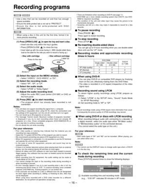 Page 16– 16 –
Recording programs
DVD-RRAM
RAM
(2) Select the input on the MENU window.
• Select  “(VIDEO) ”, SV(S-VIDEO) ”, or  “DV ”.
(3) Select the recording mode.
•  Select  “XP ”,  “SP ”, or  “LP ”.
(4) Select the audio mode.
•  Select  “LPCM ” or  “Dolby Digital ”.
(5) Adjust the audio recording level.
•  Adjust the audio REC Level control (CH1/MIC or CH2) on
the front panel.
(6) Press [REC  ] to start recording.
•  The program which has already been recorded is not
overwritten.
Notes:•  This unit does not...