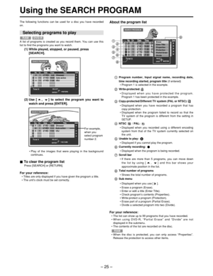 Page 25– 25 –
Using the SEARCH PROGRAM
The following functions can be used for a disc you have recorded
on.About the program list
(2) Use [ ,  ] to select the program you want to
watch and press [ENTER].
For example, 
when you
select program
number 2.
•  Play of the images that were playing in the background
continues.
To clear the program list
Press [SEARCH] or [RETURN].
For your reference:
•  Titles are only displayed if you have given the program a title.
•  The unit ’s clock must be set correctly. Program...