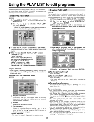 Page 28– 28 –
Using the PLAY LIST to edit programs
To clear the PLAY LIST screen Press [RETURN].
The screen returns to the state it was in before you called up the
play list.
What you can do with the PLAY LIST screen
Creating PLAY LIST 
Playing PLAY LIST
Select a scene to play 
(Play Scenes)Add, move, re-edit and erase scenes (Edit)Copying PLAY LIST (PL Copy)
Erasing a PLAY LIST (PL Erase)
Give PLAY LIST titles 
(Enter Title)Checking PLAY LIST ’s contents (Properties)
For your reference:
•  When the disc is...