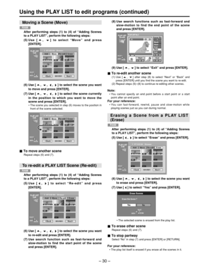 Page 30– 30 –
Using the PLAY LIST to edit programs (continued)
(9) Use [ ,  ] to select  “Exit ” and press [ENTER].
To re-edit another scene
(1) Use [ ,  ] after step (8) to select  “Next ” or  “Back ” and
press [ENTER] until you find the scene you want to re-edit.
(2) Repeat steps (6) –(8) to continue re-editing other scenes.
Note:
• You cannot specify an end point before a start point or a start
point after an end point.
For your reference:
•  You can fast-forward, rewind, pause and slow-motion while
playing...