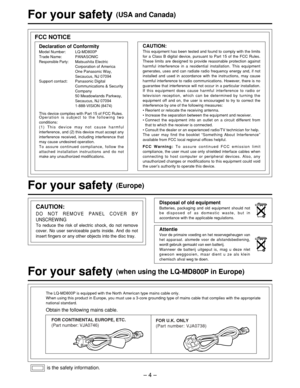 Page 4Declaration of Conformity
Model Number: LQ-MD800P
Trade Name: PANASONIC
Responsible Party:Matsushita Electric
Corporation of America
One Panasonic Way,
Secaucus, NJ 07094
Support contact: Panasonic Digital Communications & Security
Company
50 Meadowlands Parkway,
Secaucus, NJ 070941-888-VISION (8474)
This device complies with Part 15 of FCC Rules.
Operation is subject to the following two
conditions:
(1) This device may not cause harmful
interference, and (2) this device must accept any
interference...