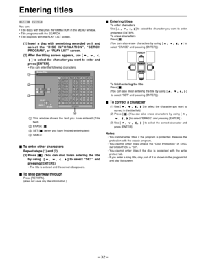 Page 32– 32 –
Entering titles
To correct a character
(1) Use  [, , , ] to select the character you want to
correct in the title field.
(2) Press [ ]. (You can also erase characters by using [
,
, , 
] to select  “ERASE ” and pressing [ENTER].)
(3) Use  [
, , , ] to select the correct character and
press [ENTER].
Notes:
•  You cannot enter titles if the program is protected. Release the
protection with the search program.
•  You cannot enter titles unless the  “Disc Protection ” in DISC
INFORMATION is  “Off ”.
•...