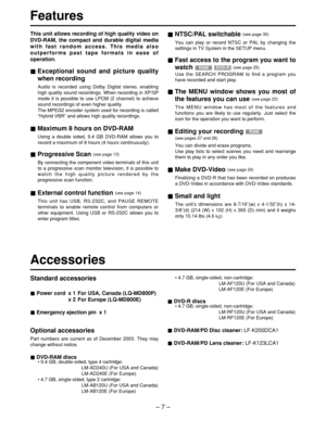 Page 7– 7 –
Features
This unit allows recording of high quality video on
DVD-RAM, the compact and durable digital media
with fast random access. This media also
outperforms past tape formats in ease of
operation.
Exceptional sound and picture quality
when recording
Audio is recorded using Dolby Digital stereo, enabling
high quality sound recordings. When recording in XP/SP
mode it is possible to use LPCM (2 channel) to achieve
sound recordings of even higher quality.
The MPEG2 encoder system used for recording...