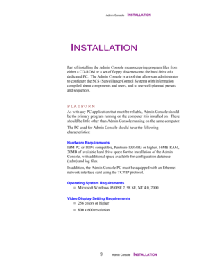 Page 11Admin Console    INSTALLATION
9Admin Console    INSTALLATION
Part of installing the Admin Console means copying program files from
either a CD-ROM or a set of floppy diskettes onto the hard drive of a
dedicated PC.  The Admin Console is a tool that allows an administrator
to configure the SCS (Surveillance Control System) with information
compiled about components and users, and to use well-planned presets
and sequences.
PLATFO RM
As with any PC application that must be reliable, Admin Console should
be...