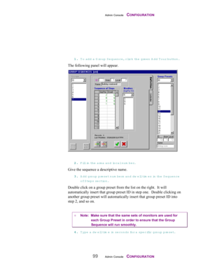 Page 101Admin Console    CONFIGURATION
99Admin Console    CONFIGURATION
11 1 1
.. . .
 T o add a G roup Sequence, click the green A dd T our button.
The following panel will appear.
22 2 2
.. . .
 Fill in th e  area and local num ber.
Give the sequence a descriptive name.
33 3 3
.. . .
 Add group preset num bers and dw ell tim e s  in the S equence
of Steps section.
Double click on a group preset from the list on the right.  It will
automatically insert that group preset ID in step one.  Double clicking on...