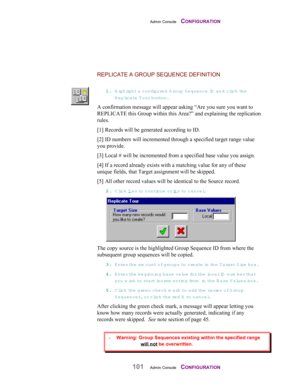 Page 103Admin Console    CONFIGURATION
101Admin Console    CONFIGURATION
REPLICATE A GROUP SEQUENCE DEFINITION
11 1 1
.. . .
 Highlight a configured G roup S equence ID  and click th e
Replicate T our button.
A confirmation message will appear asking “Are you sure you want to
REPLICATE this Group within this Area?” and explaining the replication
rules.
[1] Records will be generated according to ID.
[2] ID numbers will incremented through a specified target range value
you provide.
[3] Local # will be incremented...