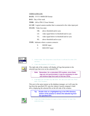 Page 112110
VIDEO LOSS LOG
DATE:  YYYY MMM DD format
DAY:  Day of the week
TIME:  AM or PM (12 hour format)
LCAM:  Logical camera number that is connected to the video input port
STATE:  Video loss state:
OK: above threshold and in sync
LS: video signal below its threshold and in sync
VL: video signal below its threshold and no sync
HL: above threshold and no sync
TYPE:  Indicates where a camera connects:
S: MXSW input
C: MXCONT input
3. Select from  the drop-dow n box Main A o r  M a in  B  in th e  CPU...