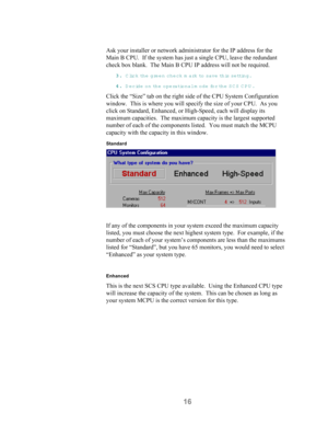 Page 1816
Ask your installer or network administrator for the IP address for the
Main B CPU.  If the system has just a single CPU, leave the redundant
check box blank.  The Main B CPU IP address will not be required.
33 3 3
.. . .
 Click th e  green check mark to save  th is s e ttin g .
44 4 4
.. . .
 Decide on the operational m ode fo r th e  SCS CPU .
Click the “Size” tab on the right side of the CPU System Configuration
window.  This is where you will specify the size of your CPU.  As you
click on Standard,...