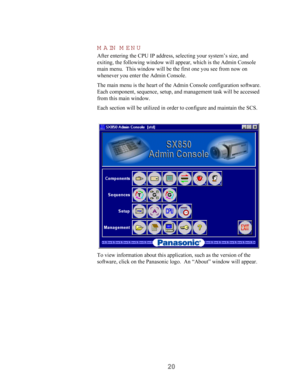 Page 2220 MAIN MENU
After entering the CPU IP address, selecting your system’s size, and
exiting, the following window will appear, which is the Admin Console
main menu.  This window will be the first one you see from now on
whenever you enter the Admin Console.
The main menu is the heart of the Admin Console configuration software.
Each component, sequence, setup, and management task will be accessed
from this main window.
Each section will be utilized in order to configure and maintain the SCS.
 
To view...