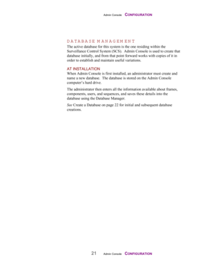 Page 23Admin Console    CONFIGURATION
21Admin Console    CONFIGURATION
DATABASE M ANAGEM ENT
The active database for this system is the one residing within the
Surveillance Control System (SCS).  Admin Console is used to create that
database initially, and from that point forward works with copies of it in
order to establish and maintain useful variations.
AT INSTALLATION
When Admin Console is first installed, an administrator must create and
name a new database.  The database is stored on the Admin Console...